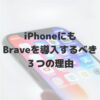 【断言】iPhoneにもBraveブラウザを導入するべき３つの理由