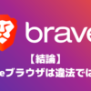 【結論】Braveブラウザに違法性はありません【でも世間的にはグレー】