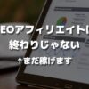 SEOアフィリエイトは終わりじゃない←チャンスあります