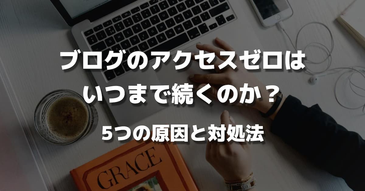 ブログのアクセスゼロはいつまで続くのか？5つの原因と対処法